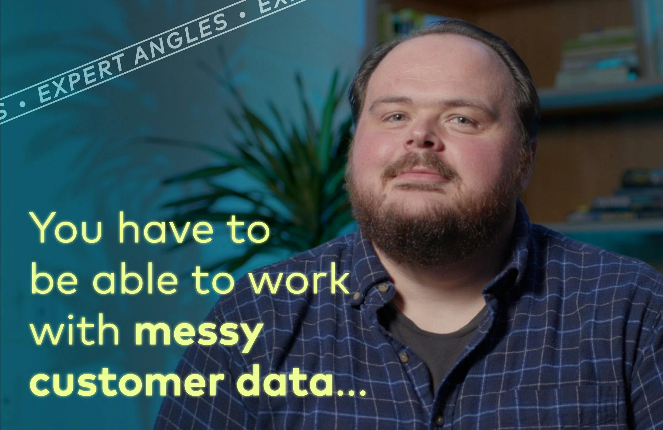 You have to be able to work with messy customer data...